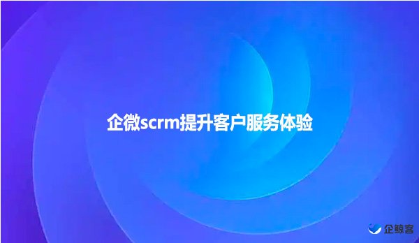 企微scrm提升客户服务体验