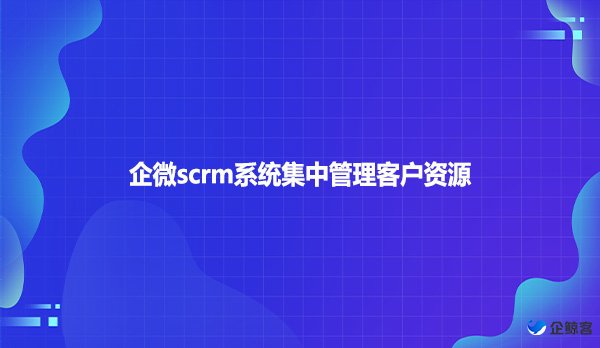 企微scrm系统集中管理客户资源
