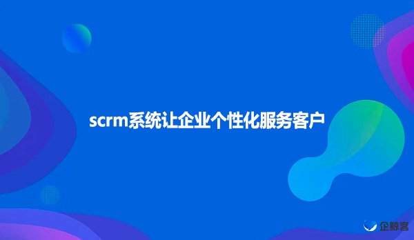 scrm系统让企业个性化服务客户