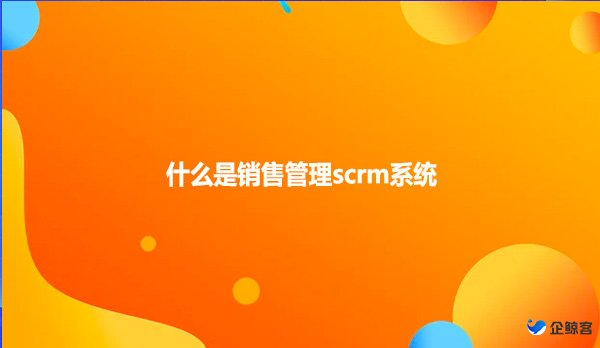 什么是销售管理scrm系统