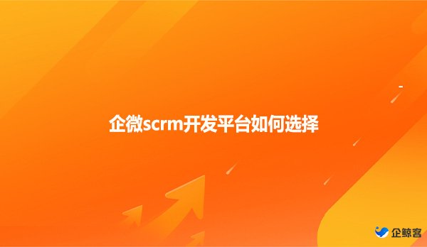 企微scrm开发平台如何选择