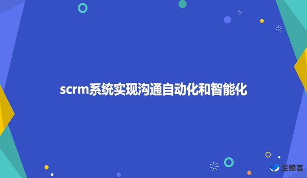 scrm系统实现沟通自动化和智能化