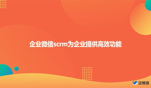 企业微信scrm为企业提供高效功能
