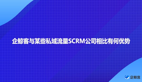 企鲸客与某些私域流量SCRM公司相比有何优势