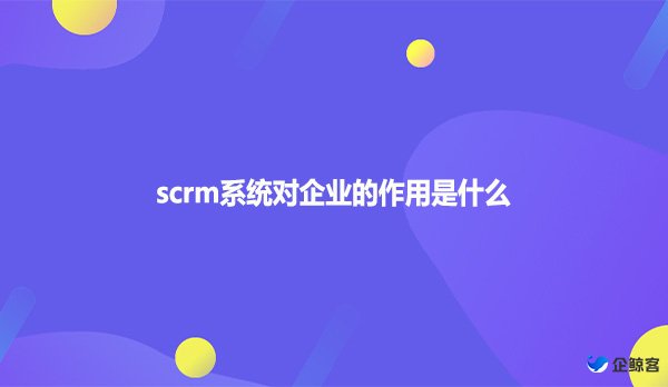 scrm系统对企业的作用是什么
