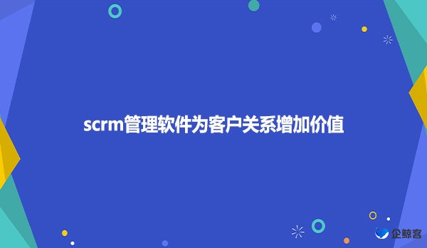 scrm管理软件为客户关系增加价值