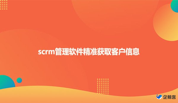 scrm管理软件精准获取客户信息