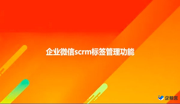 企业微信scrm标签管理功能