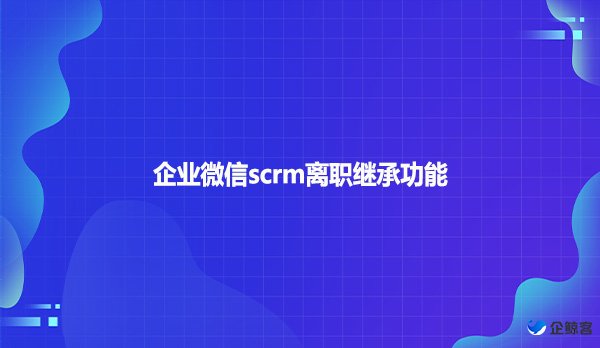 企业微信scrm离职继承功能