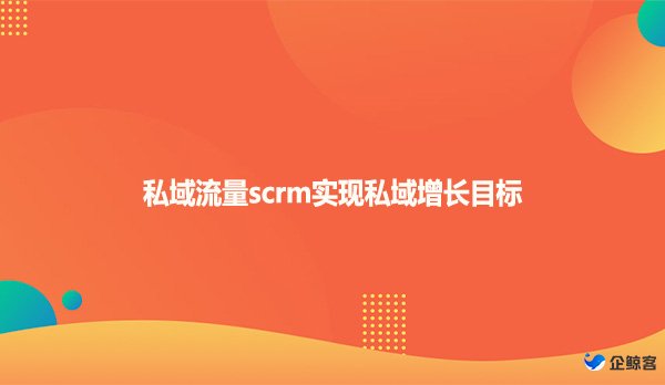 私域流量scrm实现私域增长目标