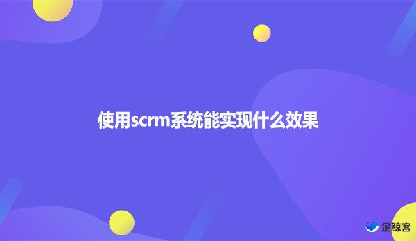 使用scrm系统能实现什么效果