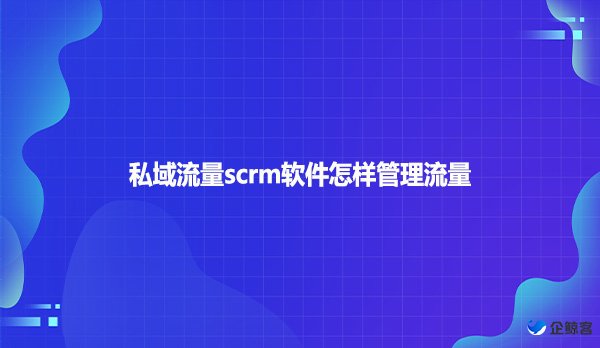 私域流量scrm软件怎样管理流量