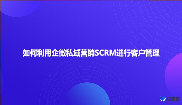 如何利用企微私域营销SCRM进行客户管理