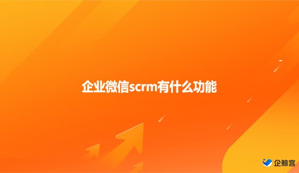 企业微信scrm有什么功能