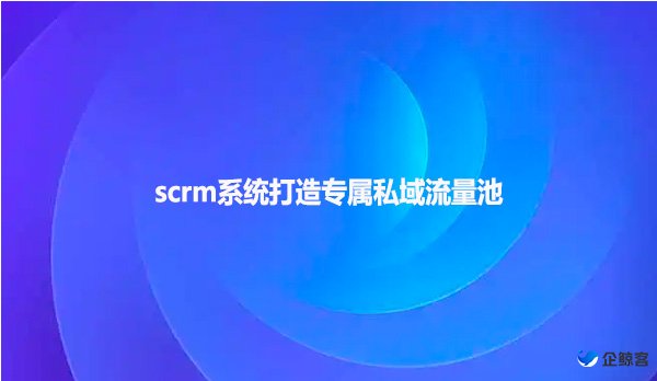 scrm系统打造专属私域流量池