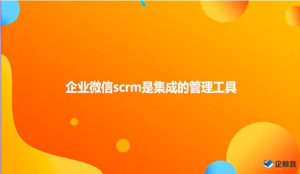 企业微信scrm是集成的管理工具