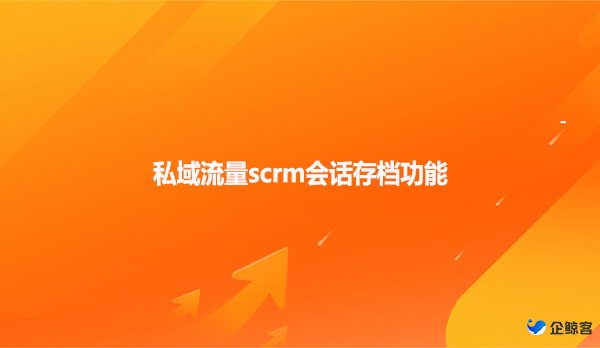 私域流量scrm会话存档功能