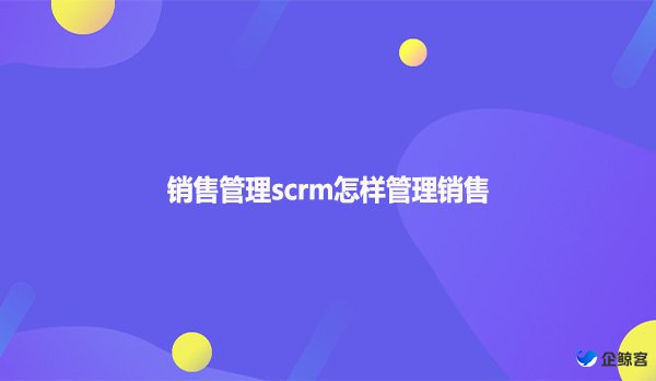 销售管理scrm怎样管理销售