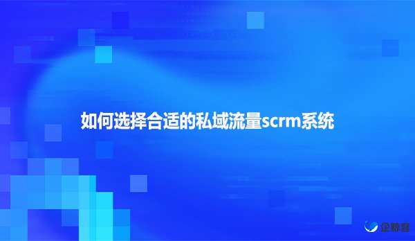 如何选择合适的私域流量scrm系统