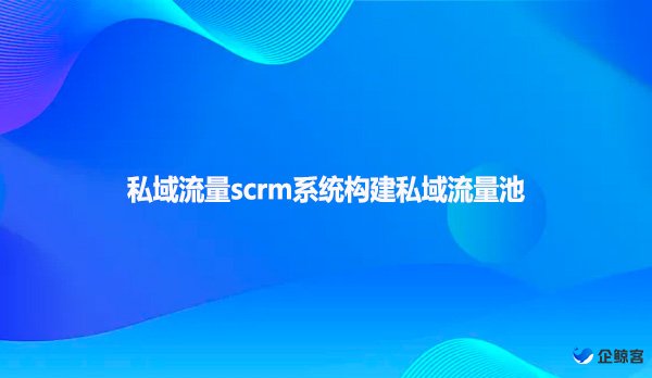私域流量scrm系统构建私域流量池