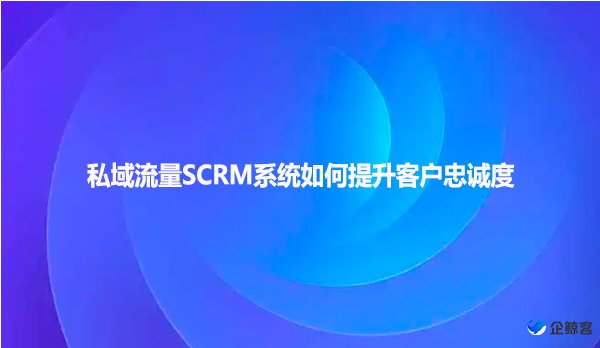 私域流量SCRM系统如何提升客户忠诚度