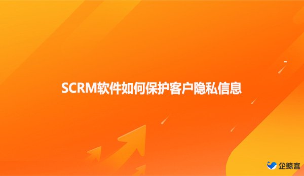 SCRM软件如何保护客户隐私信息