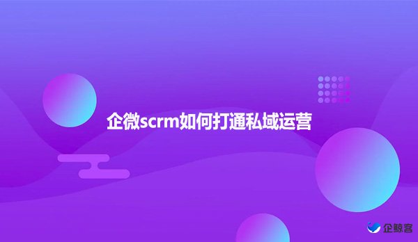 如何利用企微私域营销SCRM进行引流