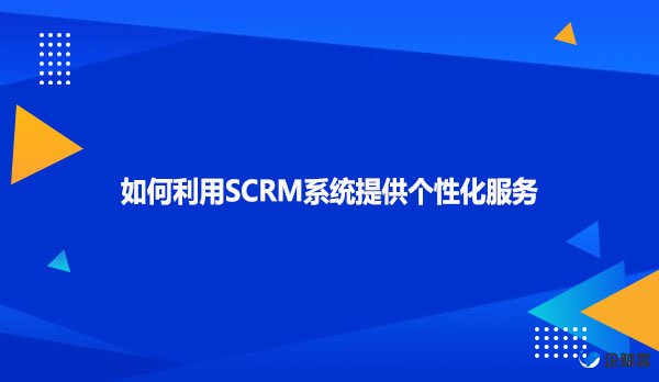 如何利用SCRM系统提供个性化服务