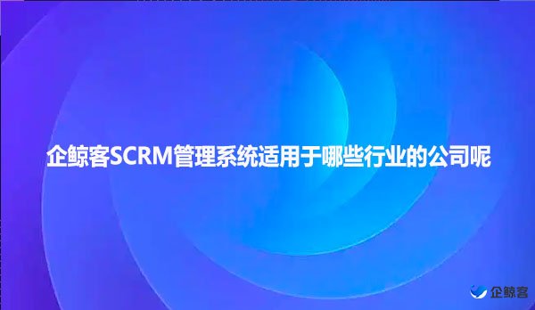 企鲸客SCRM管理系统适用于哪些行业的公司呢
