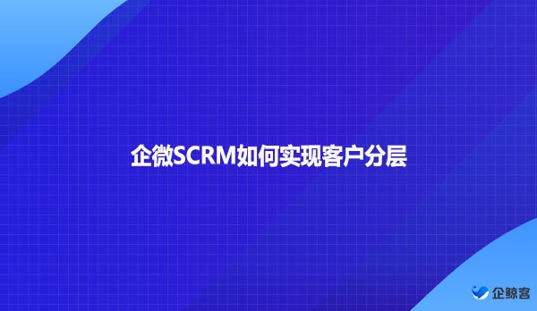 企微SCRM如何实现客户分层