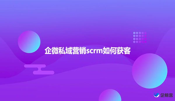企微私域营销scrm如何获客