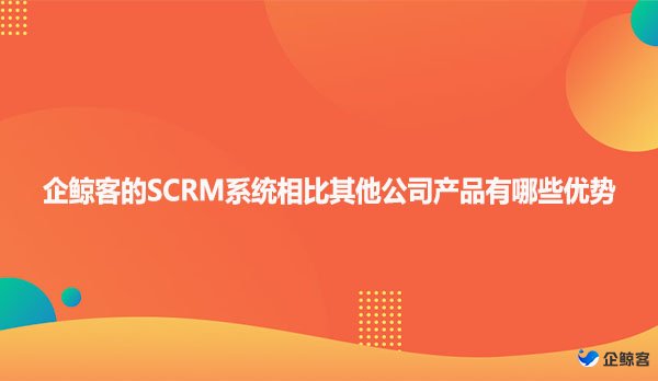 企鲸客的SCRM系统相比其他公司产品有哪些优势