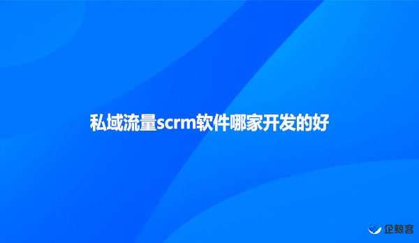 私域流量scrm软件哪家开发的好