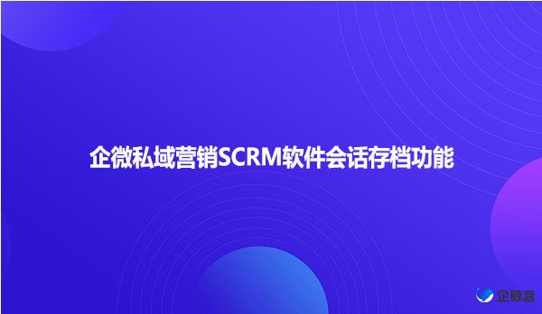 企微私域营销SCRM软件会话存档功能