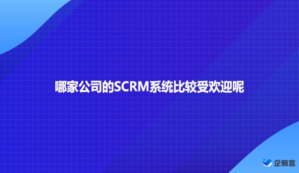 哪家公司的SCRM系统比较受欢迎呢