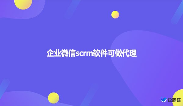 企业微信scrm软件可做代理