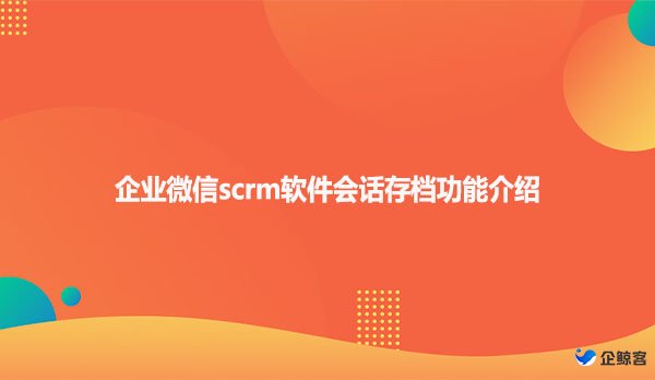 企业微信scrm软件会话存档功能介绍