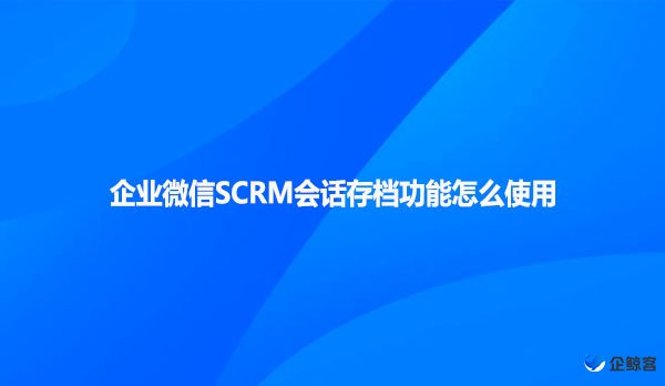 企业微信SCRM会话存档功能怎么使用