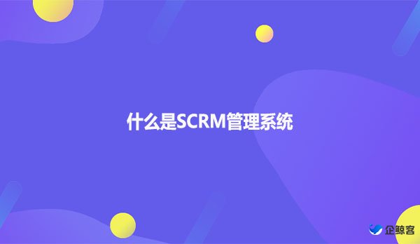 什么是SCRM管理系统？