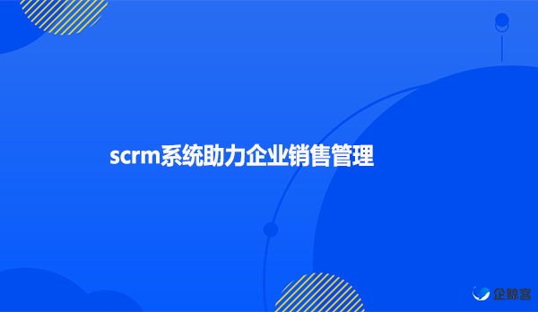 scrm系统助力企业销售管理