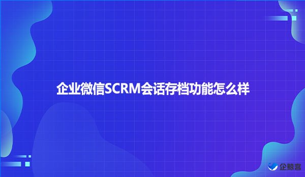 企业微信SCRM会话存档功能怎么样