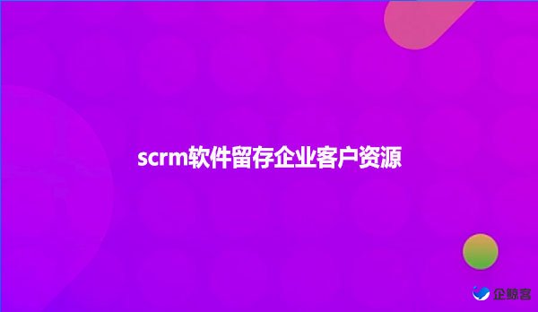 scrm软件留存企业客户资源