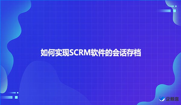 如何实现SCRM软件的会话存档