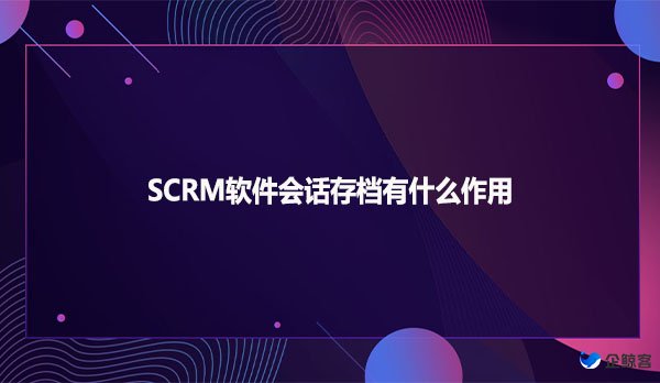 SCRM软件会话存档有什么作用