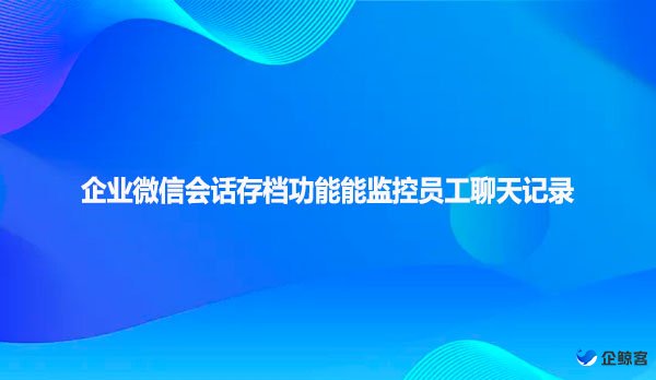 企业微信会话存档功能能监控员工聊天记录