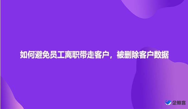 如何避免员工离职带走客户，被删除客户数据