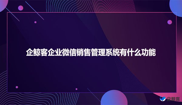 企鲸客企业微信销售管理系统有什么功能