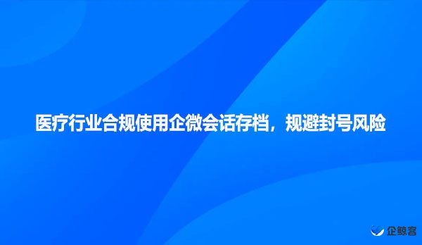 医疗行业合规使用企微会话存档，规避封号风险