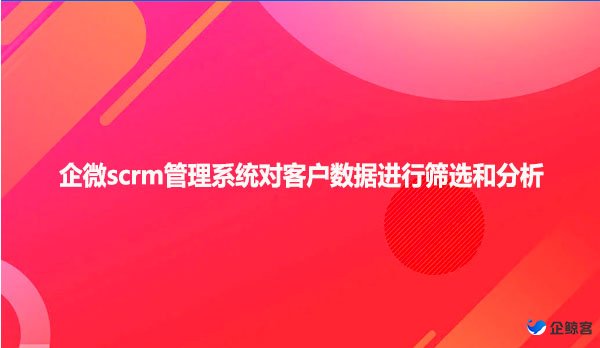 企微scrm管理系统对客户数据进行筛选和分析