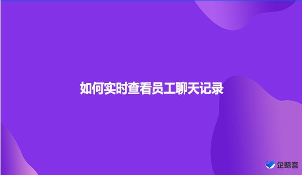 如何实时查看员工聊天记录？通过企业微信会话